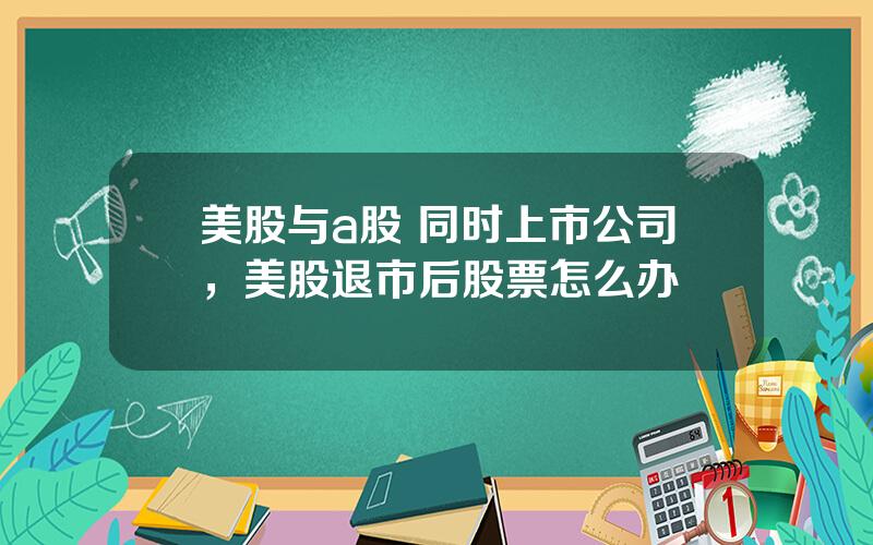 美股与a股 同时上市公司，美股退市后股票怎么办